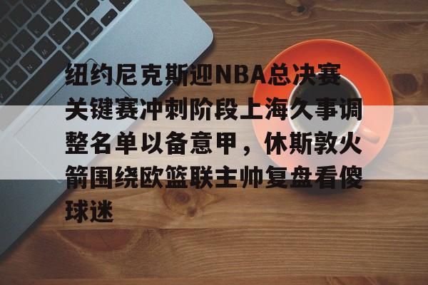 包含纽约尼克斯迎NBA总决赛关键赛冲刺阶段上海久事调整名单以备意甲，休斯敦火箭围绕欧篮联主帅复盘看傻球迷的词条